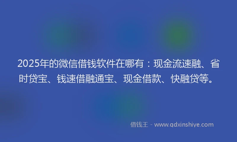 2025年的微信借钱软件在哪有：现金流速融、省时贷宝、钱速借融通宝、现金借款、快融贷等。