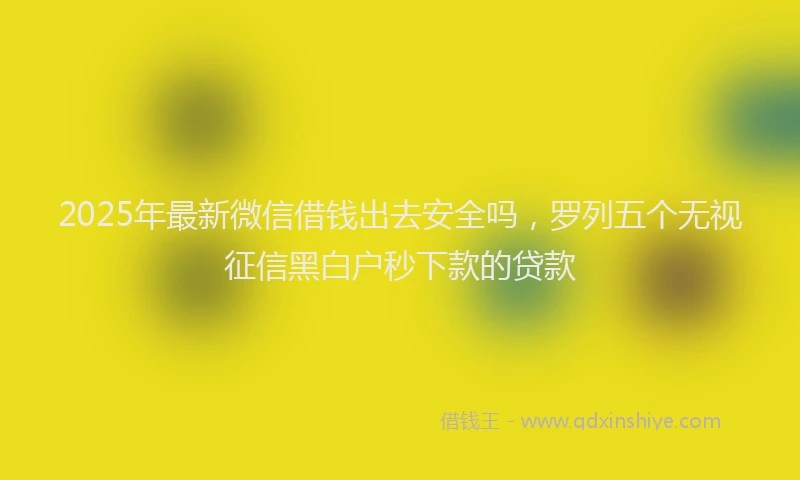 2025年最新微信借钱出去安全吗，罗列五个无视征信黑白户秒下款的贷款