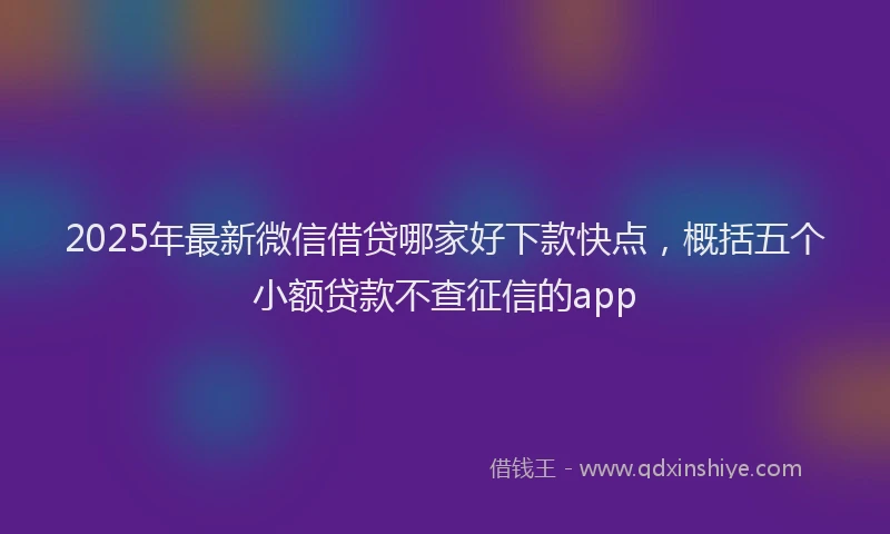 2025年最新微信借贷哪家好下款快点，概括五个小额贷款不查征信的app