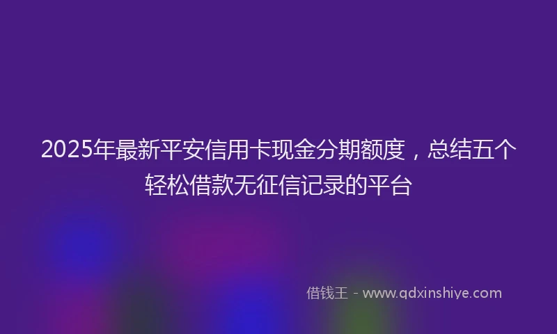 2025年最新平安信用卡现金分期额度，总结五个轻松借款无征信记录的平台