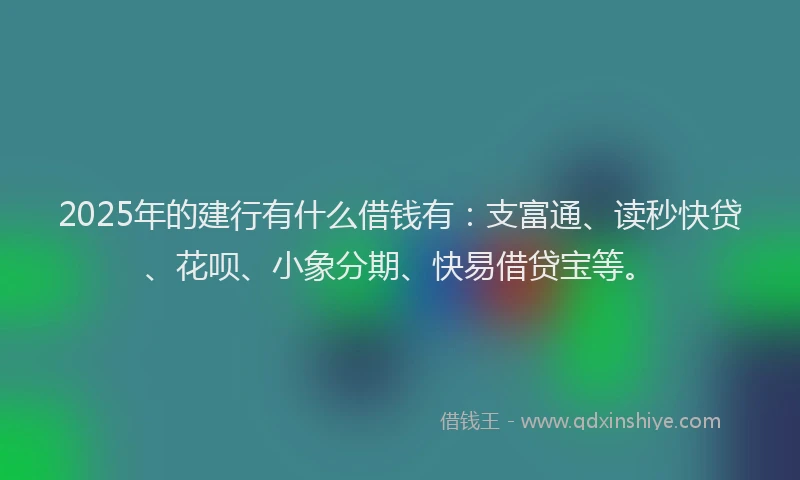 2025年的建行有什么借钱有：支富通、读秒快贷、花呗、小象分期、快易借贷宝等。