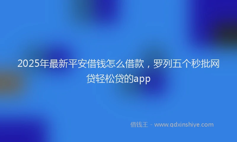 2025年最新平安借钱怎么借款，罗列五个秒批网贷轻松贷的app