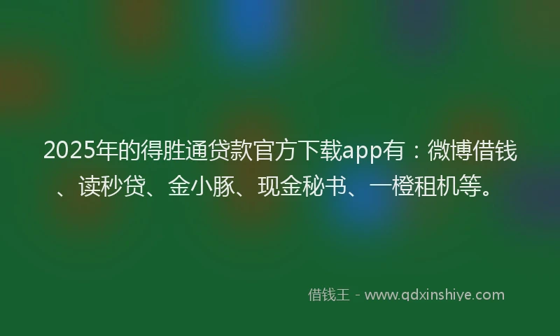 2025年的得胜通贷款官方下载app有：微博借钱、读秒贷、金小豚、现金秘书、一橙租机等。