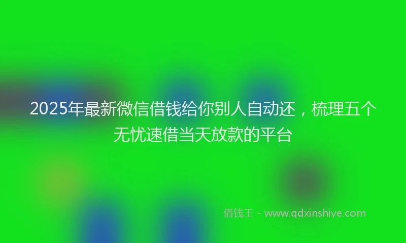 2025年最新微信借钱给你别人自动还，梳理五个无忧速借当天放款的平台