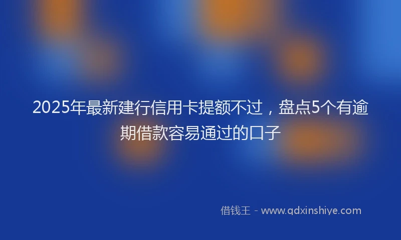 2025年最新建行信用卡提额不过，盘点5个有逾期借款容易通过的口子