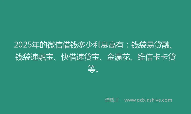 2025年的微信借钱多少利息高有：钱袋易贷融、钱袋速融宝、快借速贷宝、金瀛花、维信卡卡贷等。