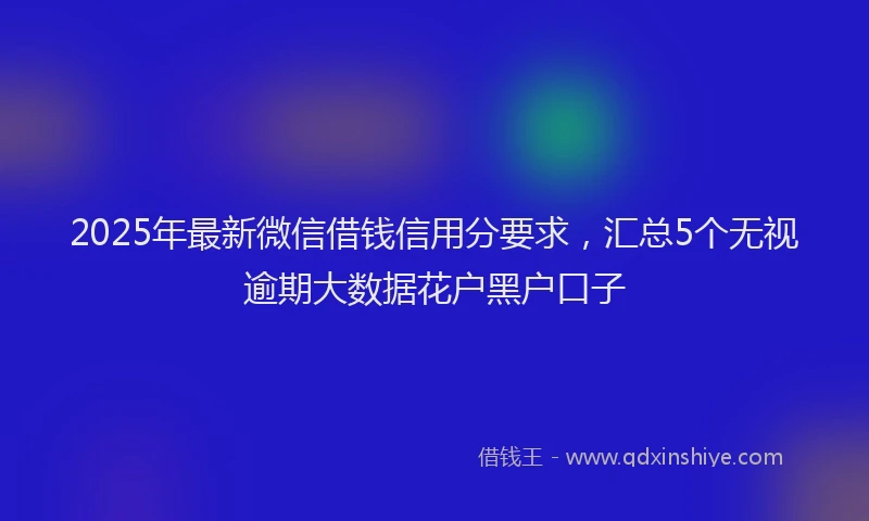 2025年最新微信借钱信用分要求，汇总5个无视逾期大数据花户黑户口子