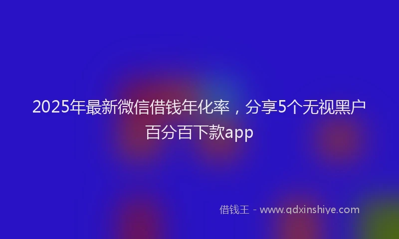 2025年最新微信借钱年化率，分享5个无视黑户百分百下款app