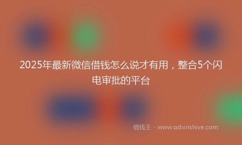 2025年最新微信借钱怎么说才有用，整合5个闪电审批的平台