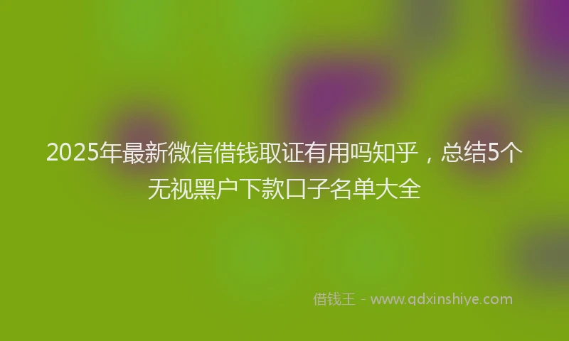 2025年最新微信借钱取证有用吗知乎，总结5个无视黑户下款口子名单大全