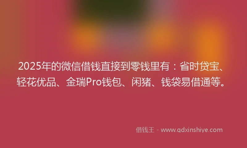 2025年的微信借钱直接到零钱里有：省时贷宝、轻花优品、金瑞Pro钱包、闲猪、钱袋易借通等。