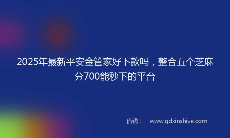 2025年最新平安金管家好下款吗，整合五个芝麻分700能秒下的平台