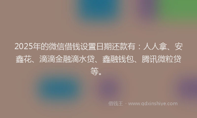 2025年的微信借钱设置日期还款有：人人拿、安鑫花、滴滴金融滴水贷、鑫融钱包、腾讯微粒贷等。