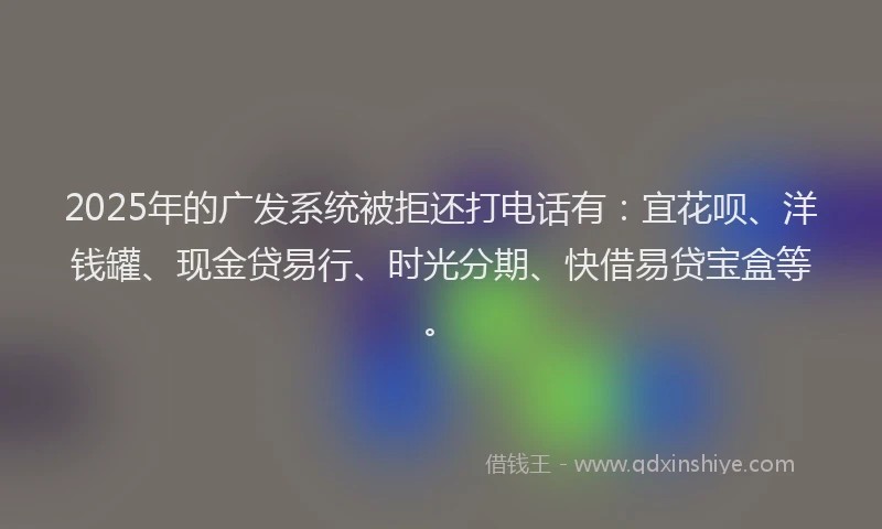 2025年的广发系统被拒还打电话有：宜花呗、洋钱罐、现金贷易行、时光分期、快借易贷宝盒等。
