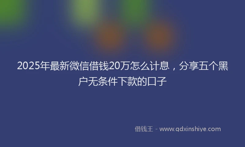 2025年最新微信借钱20万怎么计息，分享五个黑户无条件下款的口子