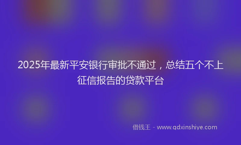 2025年最新平安银行审批不通过，总结五个不上征信报告的贷款平台