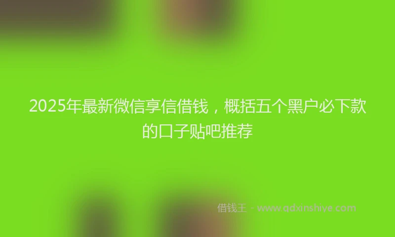2025年最新微信享信借钱，概括五个黑户必下款的口子贴吧推荐