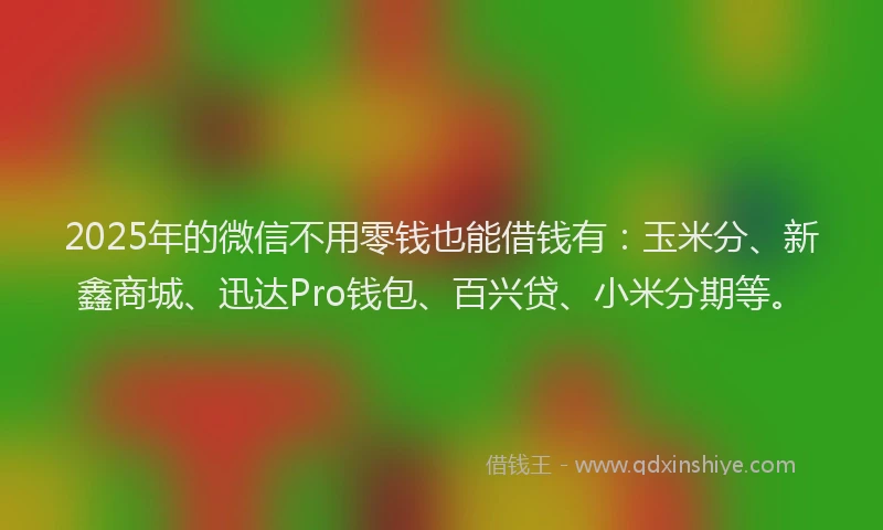 2025年的微信不用零钱也能借钱有：玉米分、新鑫商城、迅达Pro钱包、百兴贷、小米分期等。
