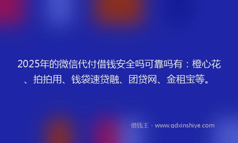 2025年的微信代付借钱安全吗可靠吗有：橙心花、拍拍用、钱袋速贷融、团贷网、金租宝等。
