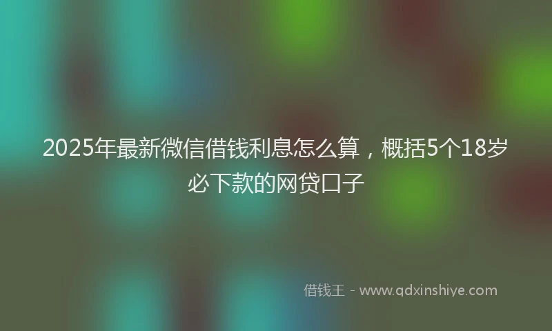2025年最新微信借钱利息怎么算，概括5个18岁必下款的网贷口子