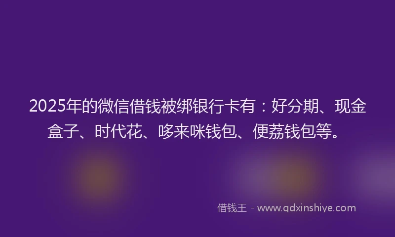 2025年的微信借钱被绑银行卡有：好分期、现金盒子、时代花、哆来咪钱包、便荔钱包等。