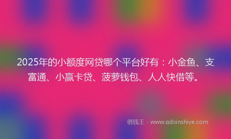 2025年的小额度网贷哪个平台好有：小金鱼、支富通、小赢卡贷、菠萝钱包、人人快借等。