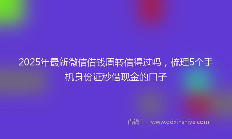2025年最新微信借钱周转信得过吗，梳理5个手机身份证秒借现金的口子