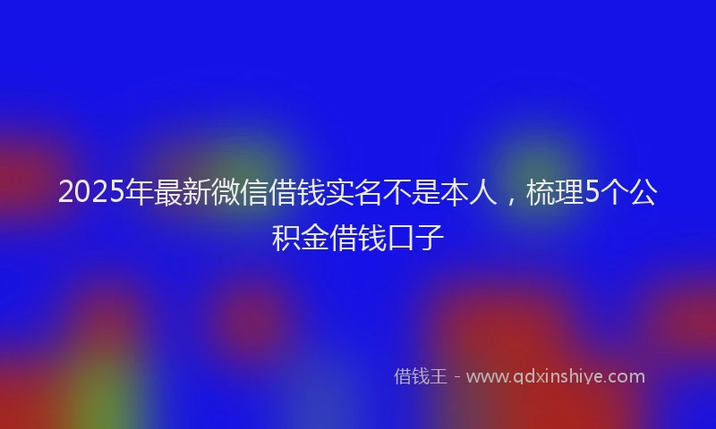 2025年最新微信借钱实名不是本人，梳理5个公积金借钱口子