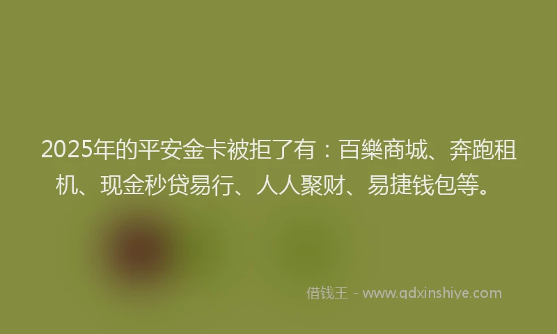 2025年的平安金卡被拒了有：百樂商城、奔跑租机、现金秒贷易行、人人聚财、易捷钱包等。
