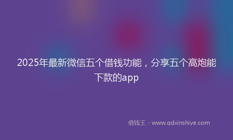 2025年最新微信五个借钱功能，分享五个高炮能下款的app