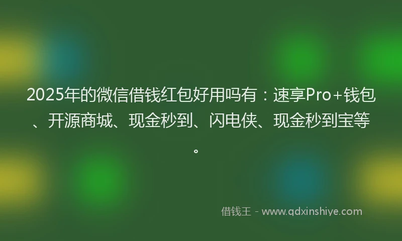 2025年的微信借钱红包好用吗有：速享Pro+钱包、开源商城、现金秒到、闪电侠、现金秒到宝等。