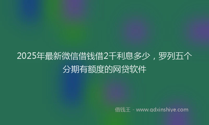 2025年最新微信借钱借2千利息多少，罗列五个分期有额度的网贷软件