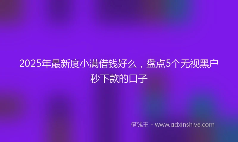 2025年最新度小满借钱好么，盘点5个无视黑户秒下款的口子