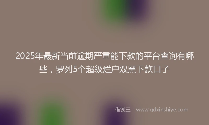 2025年最新当前逾期严重能下款的平台查询有哪些，罗列5个超级烂户双黑下款口子