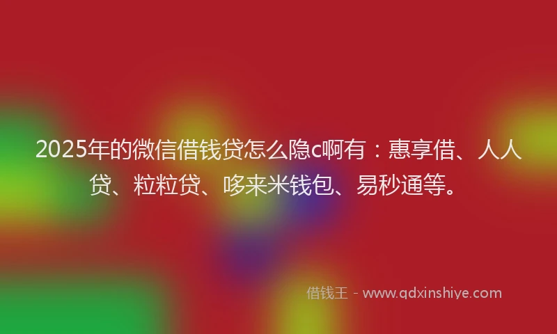 2025年的微信借钱贷怎么隐c啊有：惠享借、人人贷、粒粒贷、哆来米钱包、易秒通等。