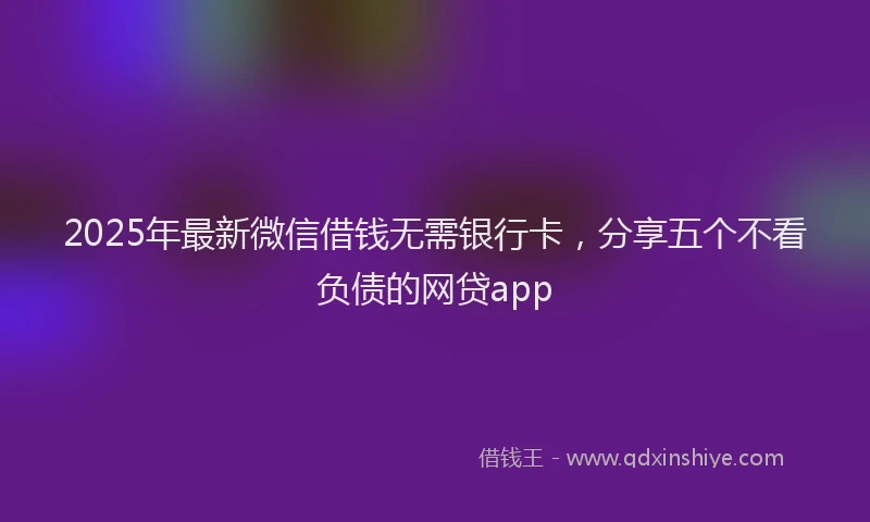 2025年最新微信借钱无需银行卡，分享五个不看负债的网贷app
