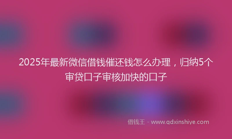 2025年最新微信借钱催还钱怎么办理，归纳5个审贷口子审核加快的口子