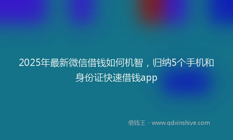 2025年最新微信借钱如何机智，归纳5个手机和身份证快速借钱app