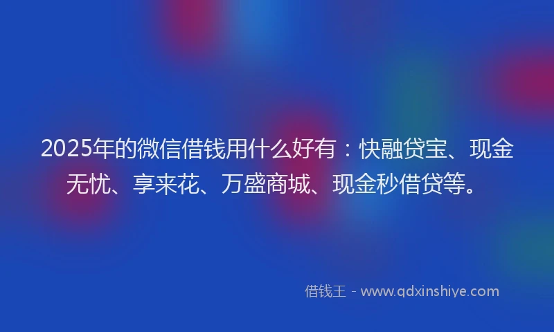 2025年的微信借钱用什么好有：快融贷宝、现金无忧、享来花、万盛商城、现金秒借贷等。