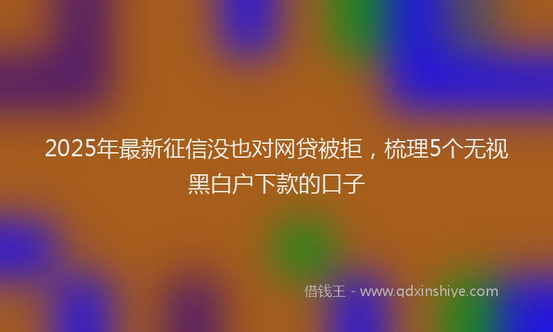 2025年最新征信没也对网贷被拒，梳理5个无视黑白户下款的口子
