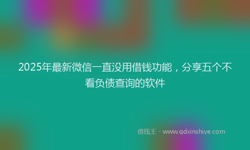 2025年最新微信一直没用借钱功能，分享五个不看负债查询的软件