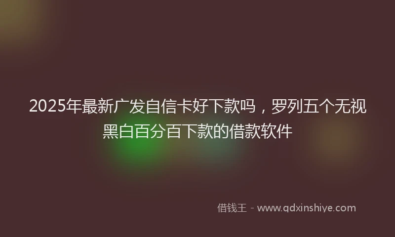 2025年最新广发自信卡好下款吗，罗列五个无视黑白百分百下款的借款软件
