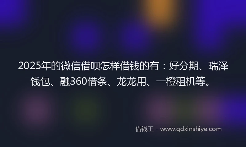 2025年的微信借呗怎样借钱的有：好分期、瑞泽钱包、融360借条、龙龙用、一橙租机等。