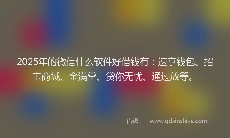 2025年的微信什么软件好借钱有：速享钱包、招宝商城、金满堂、贷你无忧、通过放等。