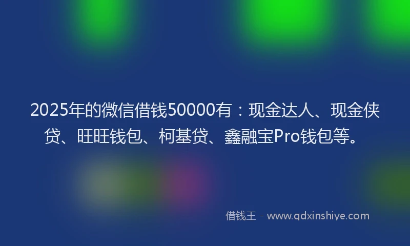 2025年的微信借钱50000有：现金达人、现金侠贷、旺旺钱包、柯基贷、鑫融宝Pro钱包等。