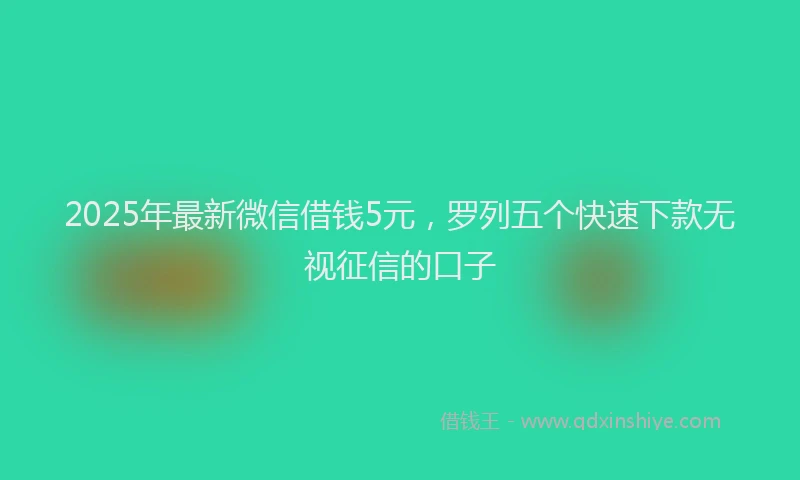 2025年最新微信借钱5元，罗列五个快速下款无视征信的口子