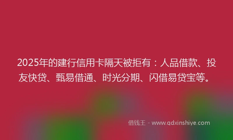 2025年的建行信用卡隔天被拒有：人品借款、投友快贷、甄易借通、时光分期、闪借易贷宝等。