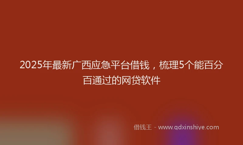 2025年最新广西应急平台借钱，梳理5个能百分百通过的网贷软件