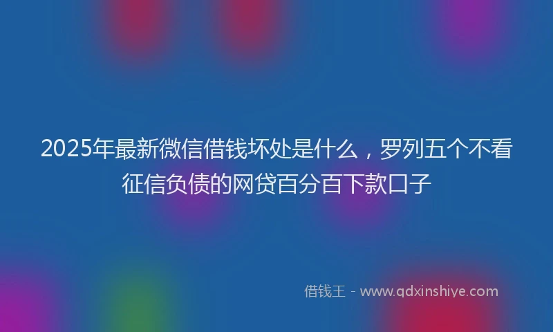 2025年最新微信借钱坏处是什么，罗列五个不看征信负债的网贷百分百下款口子
