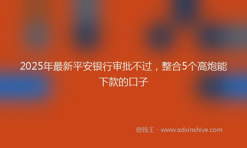 2025年最新平安银行审批不过，整合5个高炮能下款的口子